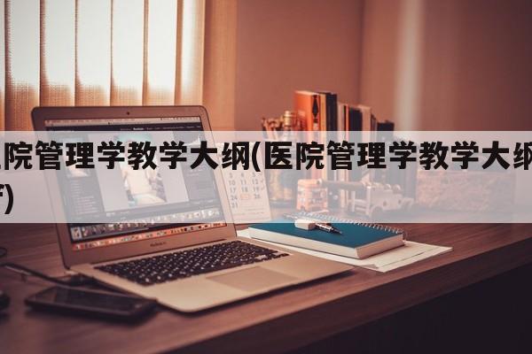 医院管理学教学大纲(医院管理学教学大纲pdf)